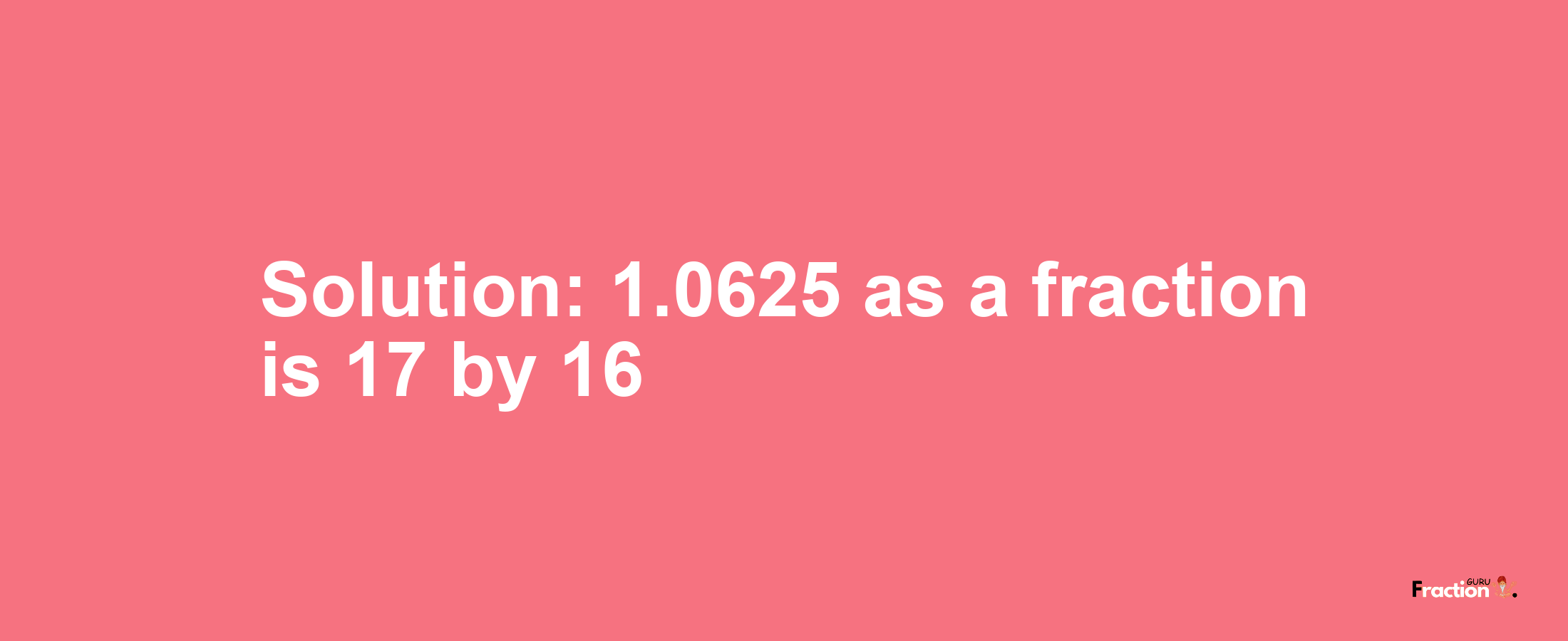 Solution:1.0625 as a fraction is 17/16